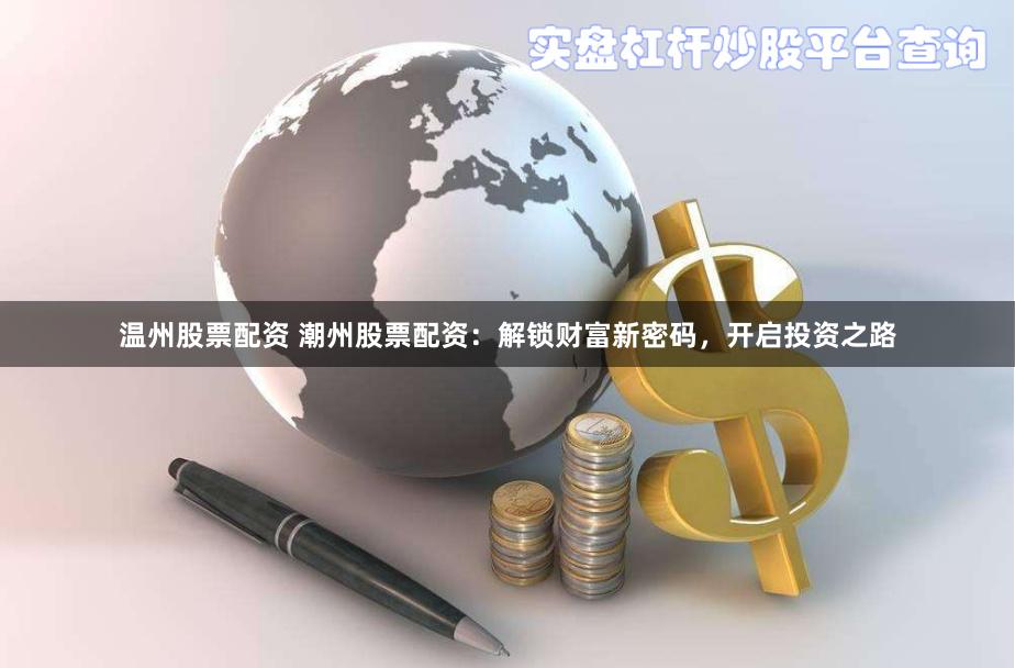 温州股票配资 潮州股票配资：解锁财富新密码，开启投资之路