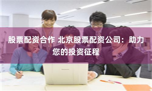 股票配资合作 北京股票配资公司：助力您的投资征程