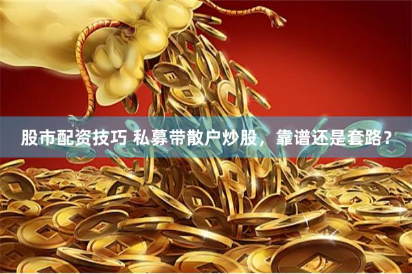 股市配资技巧 私募带散户炒股，靠谱还是套路？