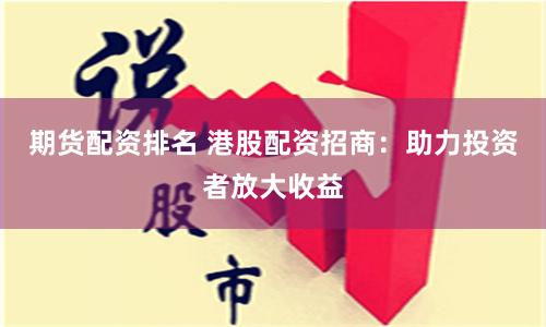 期货配资排名 港股配资招商：助力投资者放大收益