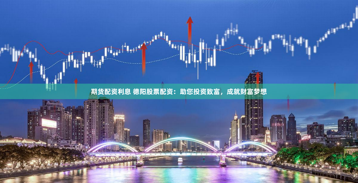 期货配资利息 德阳股票配资：助您投资致富，成就财富梦想