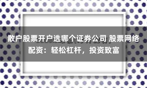 散户股票开户选哪个证券公司 股票网络配资：轻松杠杆，投资致富
