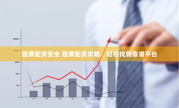 股票配资安全 股票配资攻略：轻松找到靠谱平台