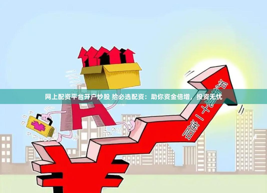 网上配资平台开户炒股 拾必选配资：助你资金倍增，投资无忧