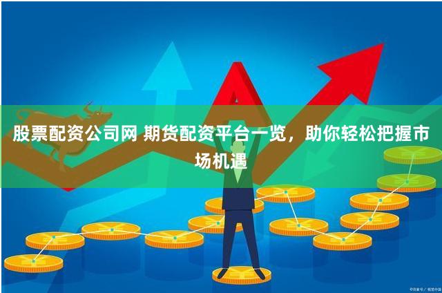 股票配资公司网 期货配资平台一览，助你轻松把握市场机遇