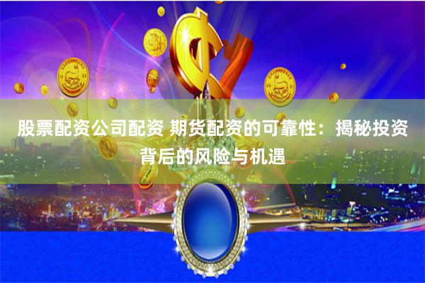 股票配资公司配资 期货配资的可靠性：揭秘投资背后的风险与机遇