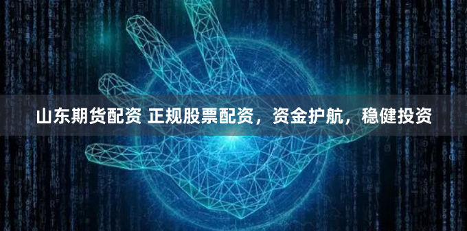 山东期货配资 正规股票配资，资金护航，稳健投资