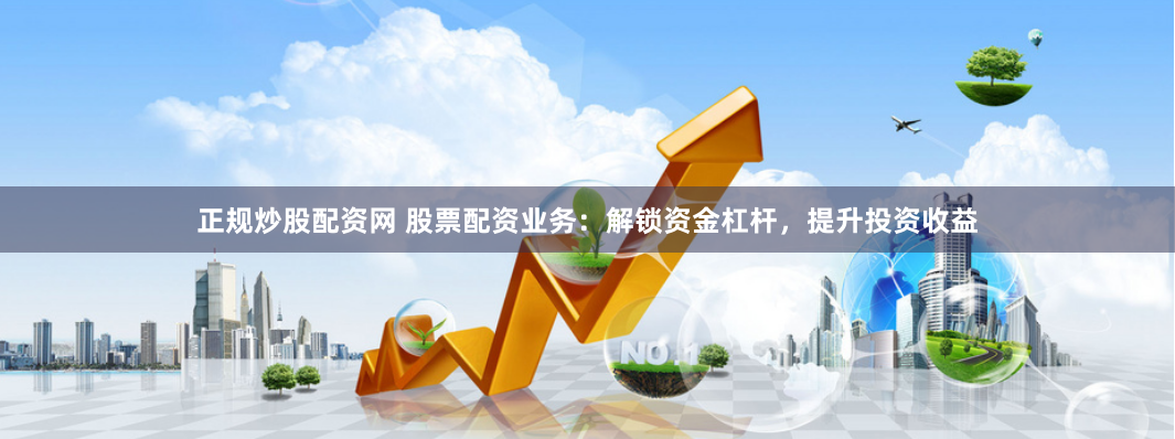 正规炒股配资网 股票配资业务：解锁资金杠杆，提升投资收益