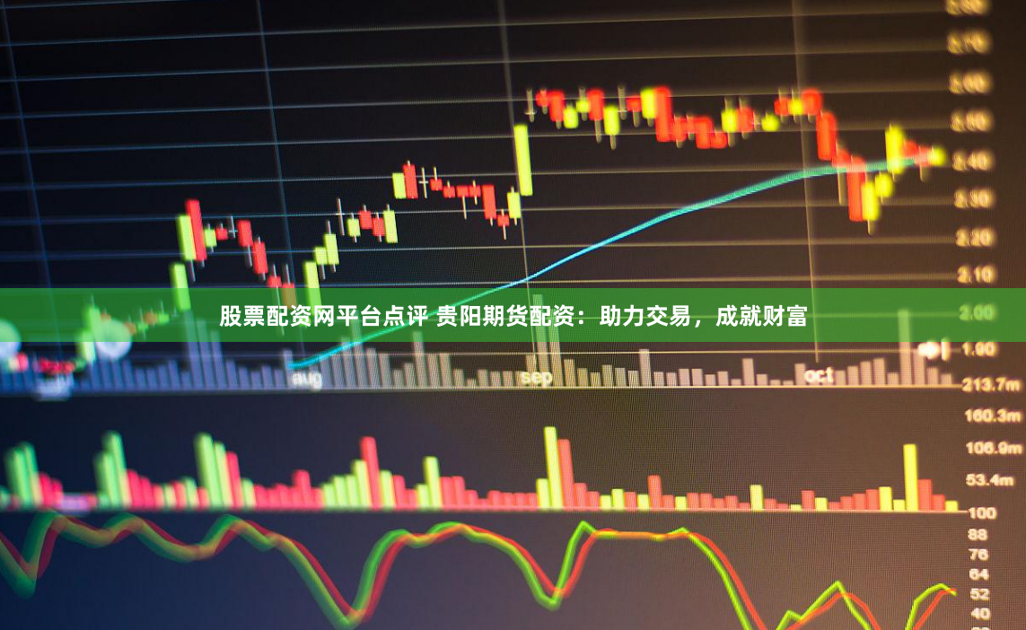 股票配资网平台点评 贵阳期货配资：助力交易，成就财富