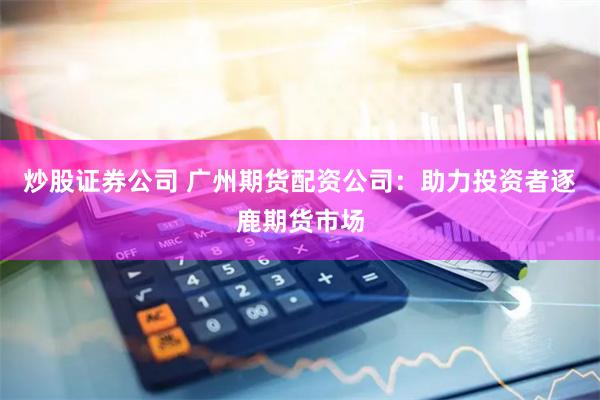 炒股证券公司 广州期货配资公司：助力投资者逐鹿期货市场