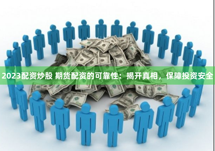 2023配资炒股 期货配资的可靠性：揭开真相，保障投资安全