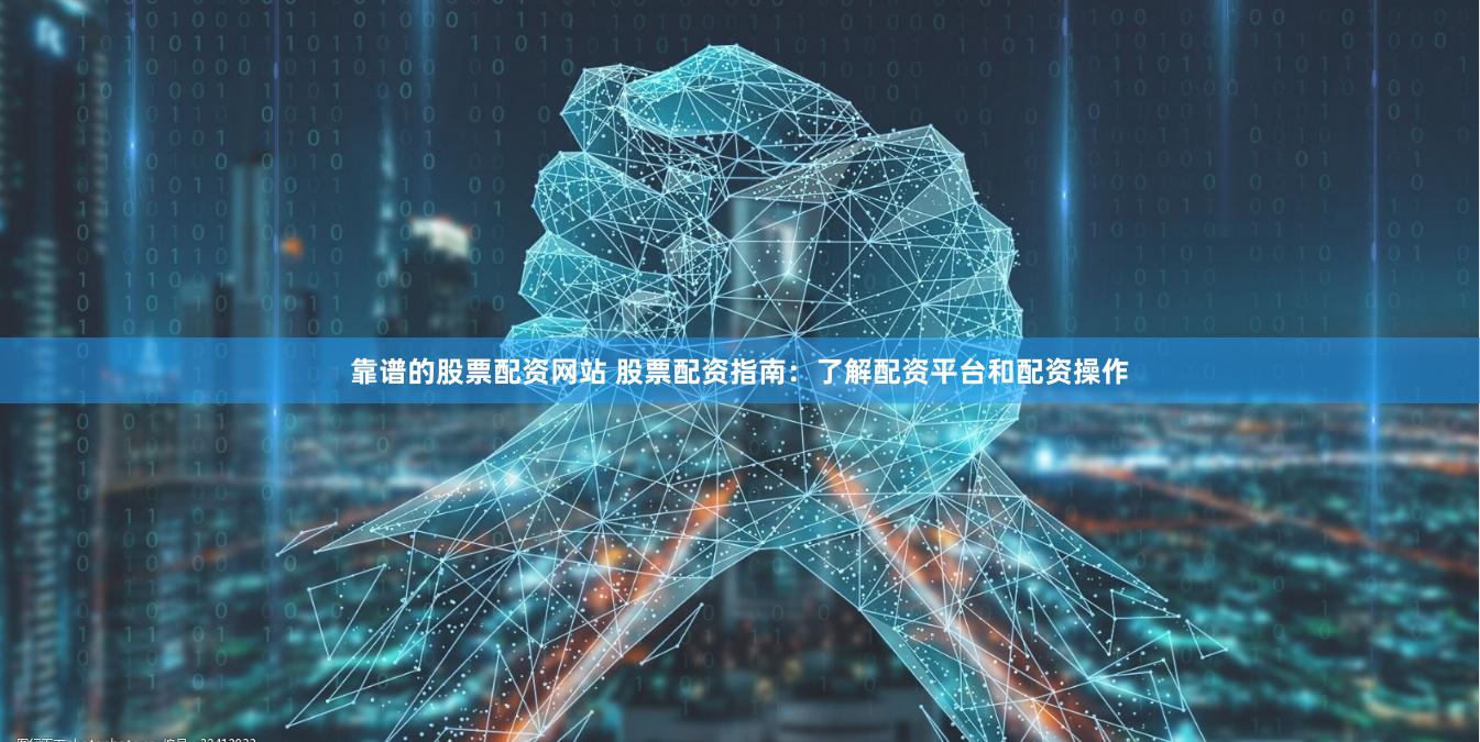 靠谱的股票配资网站 股票配资指南：了解配资平台和配资操作