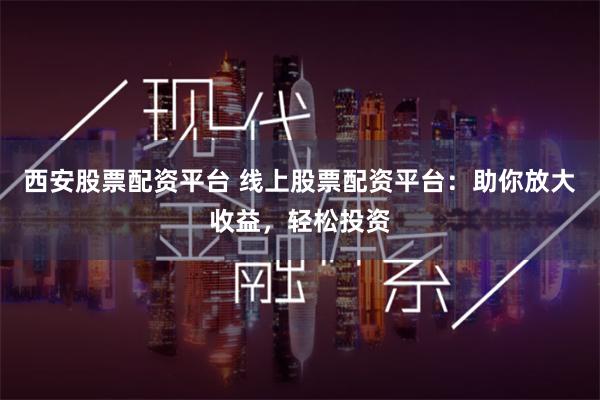 西安股票配资平台 线上股票配资平台：助你放大收益，轻松投资