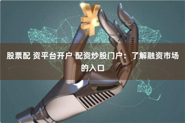 股票配 资平台开户 配资炒股门户：了解融资市场的入口