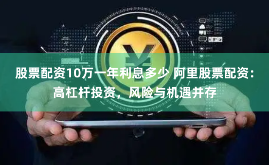 股票配资10万一年利息多少 阿里股票配资:高杠杆投资,风险与机遇并存