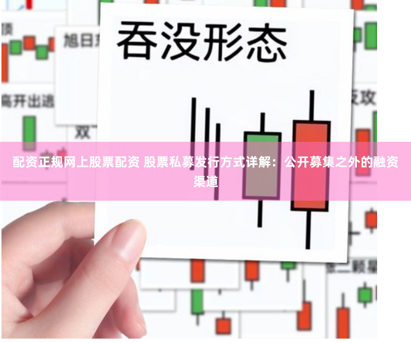 配资正规网上股票配资 股票私募发行方式详解：公开募集之外的融资渠道