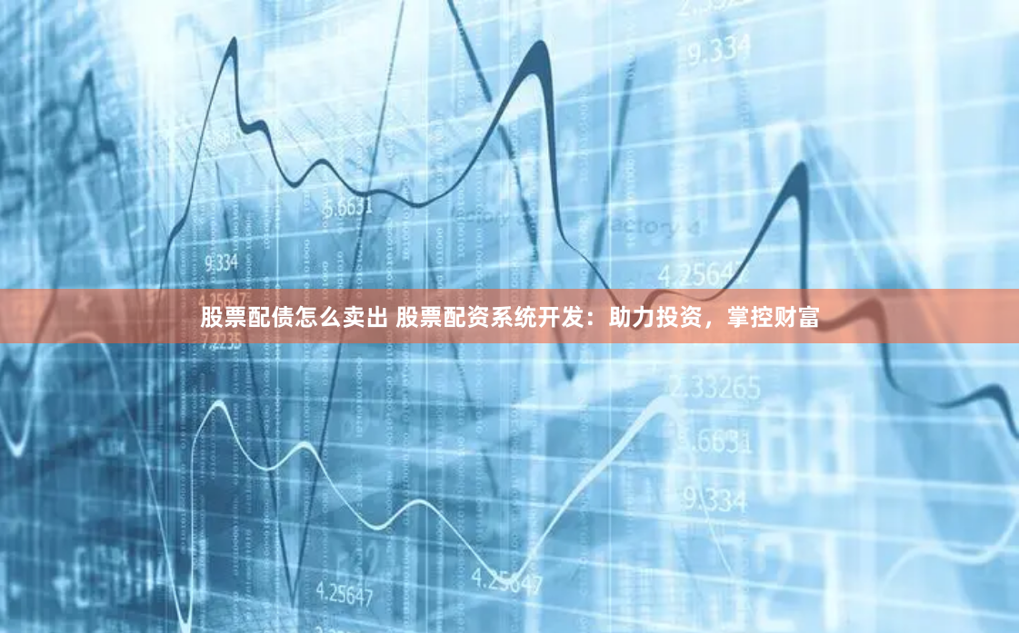 股票配债怎么卖出 股票配资系统开发：助力投资，掌控财富