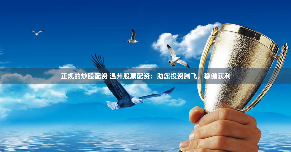 正规的炒股配资 温州股票配资：助您投资腾飞，稳健获利