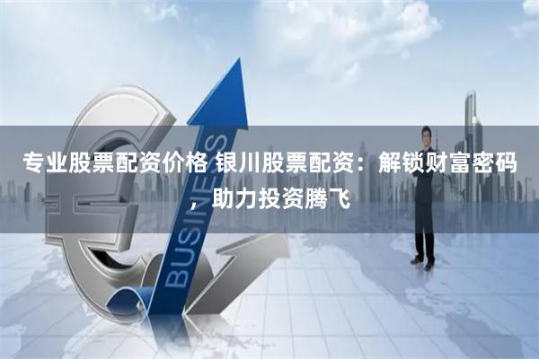 专业股票配资价格 银川股票配资：解锁财富密码，助力投资腾飞