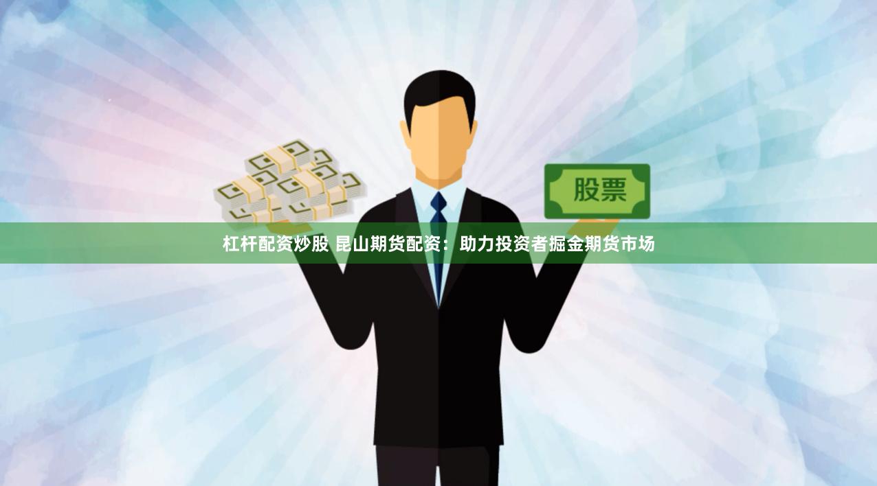 杠杆配资炒股 昆山期货配资：助力投资者掘金期货市场