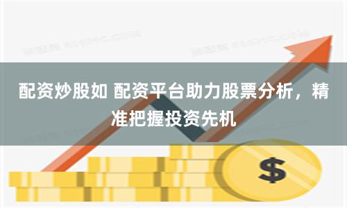 配资炒股如 配资平台助力股票分析，精准把握投资先机