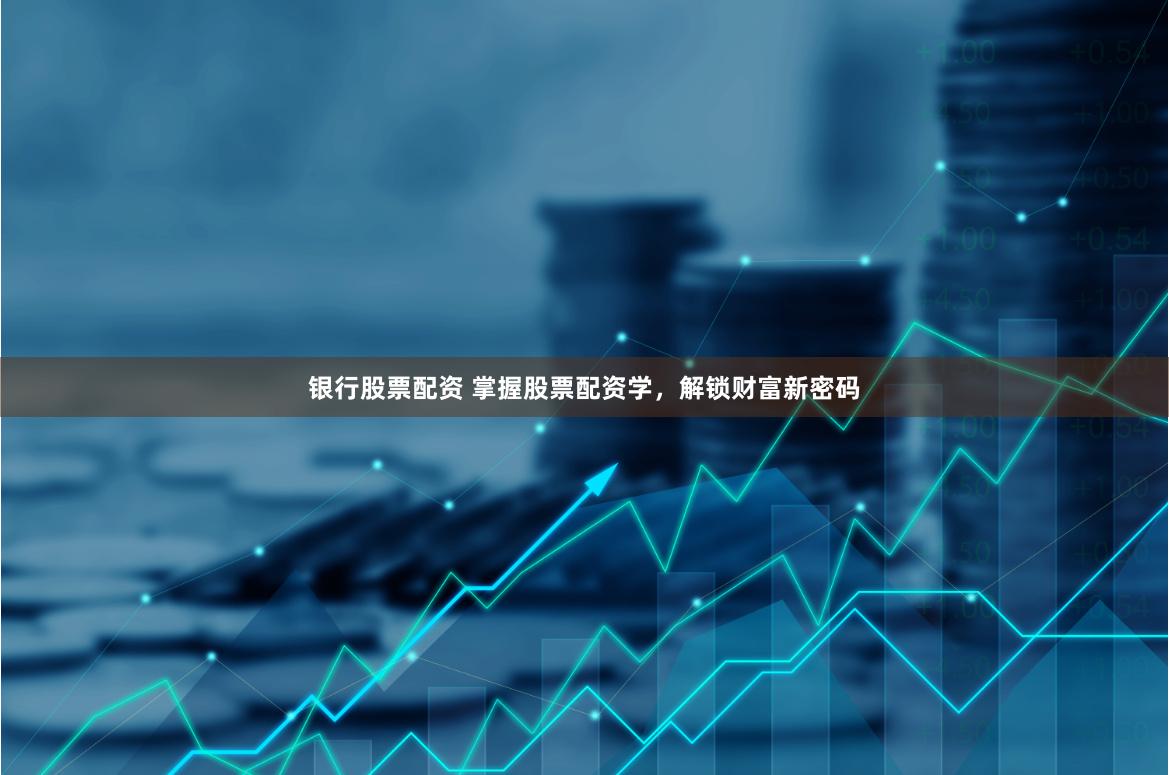 银行股票配资 掌握股票配资学，解锁财富新密码
