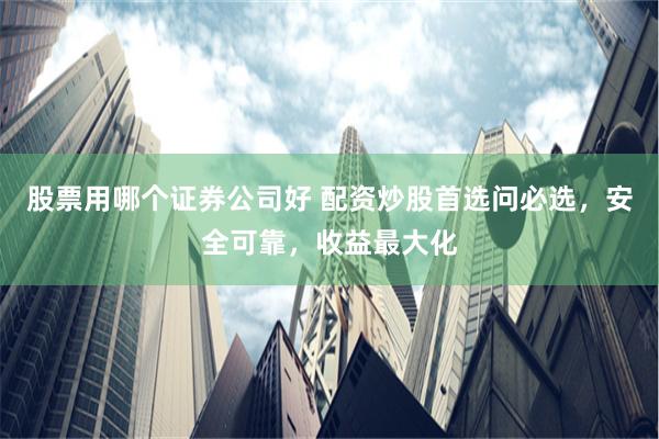 股票用哪个证券公司好 配资炒股首选问必选，安全可靠，收益最大化