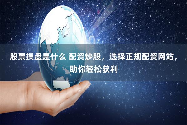 股票操盘是什么 配资炒股，选择正规配资网站，助你轻松获利