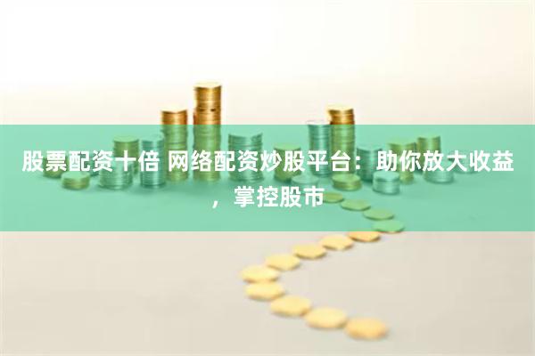 股票配资十倍 网络配资炒股平台：助你放大收益，掌控股市