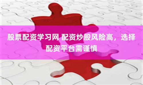 股票配资学习网 配资炒股风险高，选择配资平台需谨慎