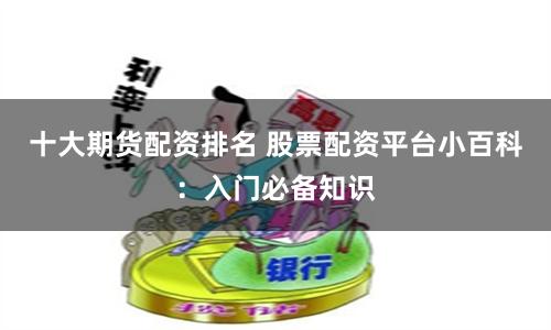 十大期货配资排名 股票配资平台小百科：入门必备知识