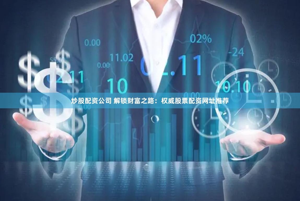 炒股配资公司 解锁财富之路：权威股票配资网址推荐