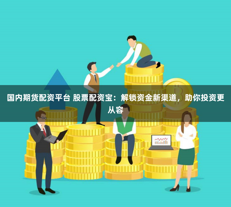 国内期货配资平台 股票配资宝：解锁资金新渠道，助你投资更从容