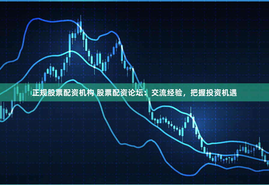 正规股票配资机构 股票配资论坛：交流经验，把握投资机遇
