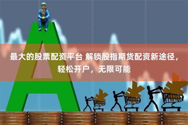 最大的股票配资平台 解锁股指期货配资新途径，轻松开户，无限可能