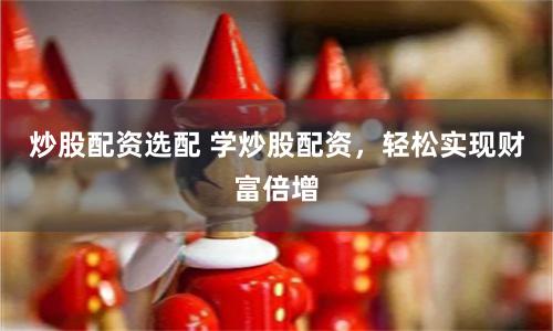 炒股配资选配 学炒股配资，轻松实现财富倍增