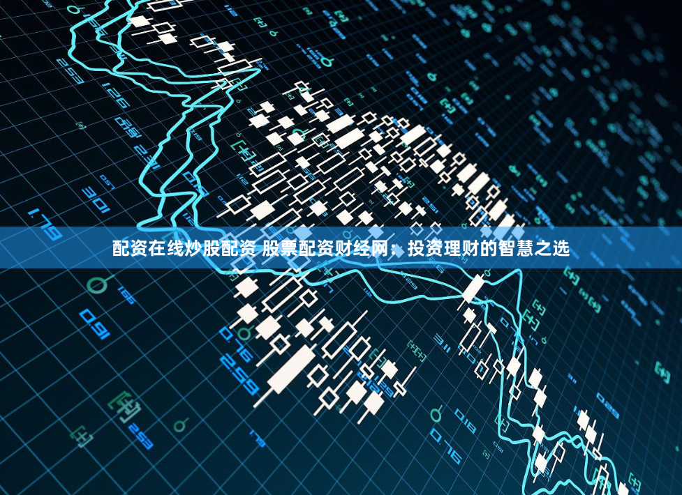 配资在线炒股配资 股票配资财经网：投资理财的智慧之选