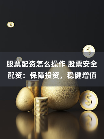 股票配资怎么操作 股票安全配资：保障投资，稳健增值