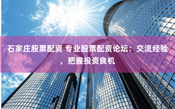 石家庄股票配资 专业股票配资论坛：交流经验，把握投资良机