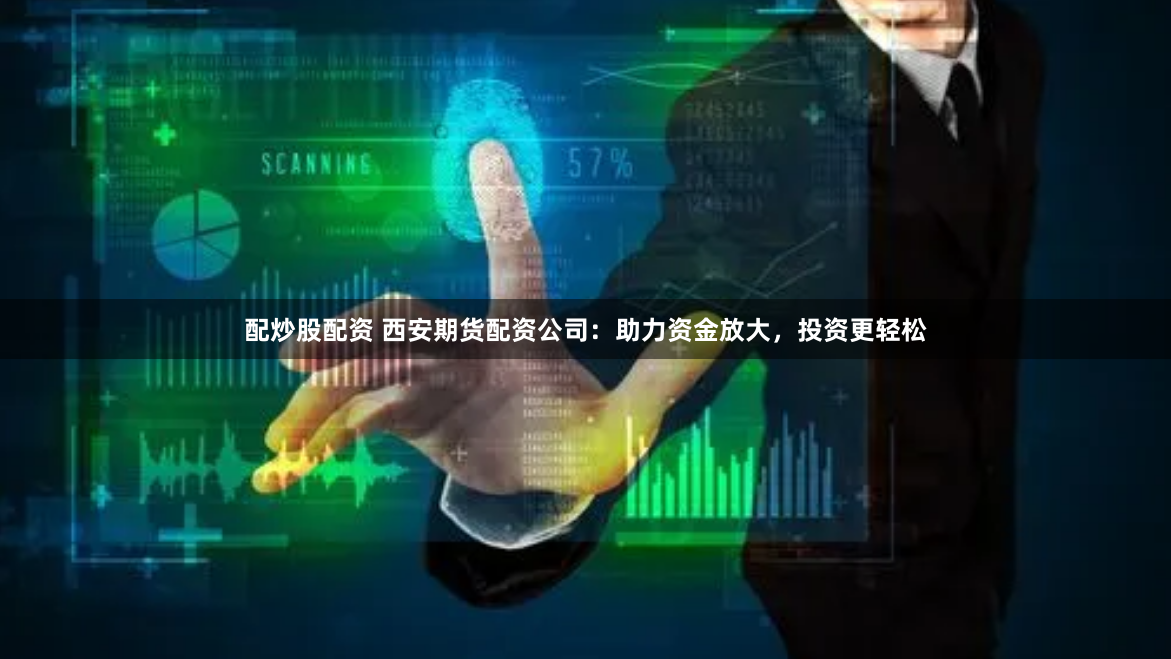 配炒股配资 西安期货配资公司：助力资金放大，投资更轻松