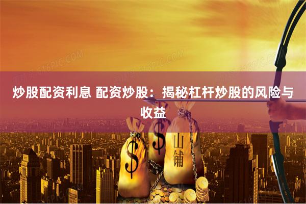 炒股配资利息 配资炒股：揭秘杠杆炒股的风险与收益