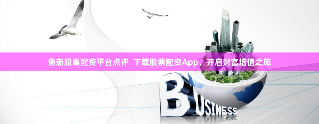 最新股票配资平台点评  下载股票配资App，开启财富增值之旅