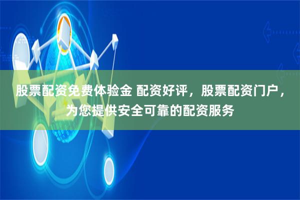 股票配资免费体验金 配资好评，股票配资门户，为您提供安全可靠的配资服务