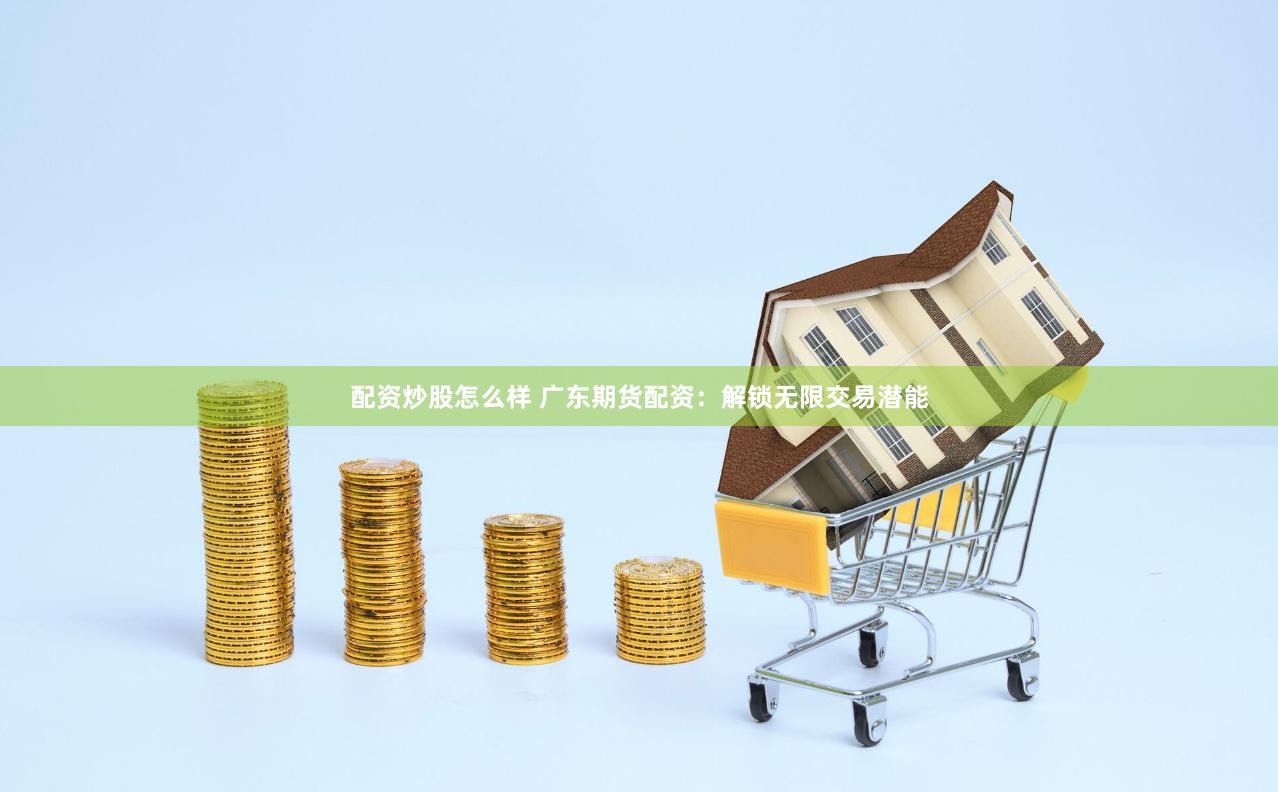 配资炒股怎么样 广东期货配资：解锁无限交易潜能
