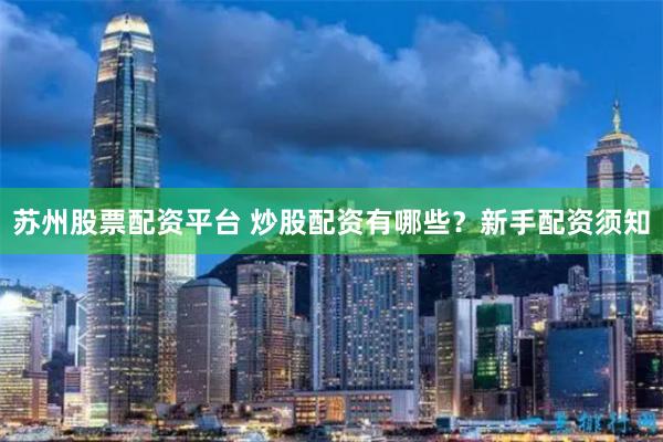 苏州股票配资平台 炒股配资有哪些？新手配资须知