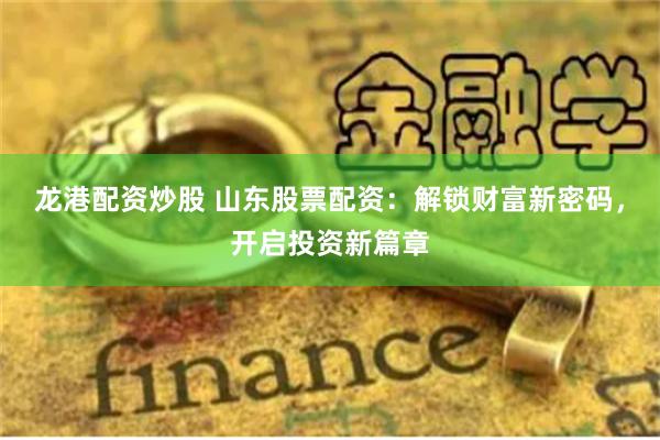 龙港配资炒股 山东股票配资：解锁财富新密码，开启投资新篇章