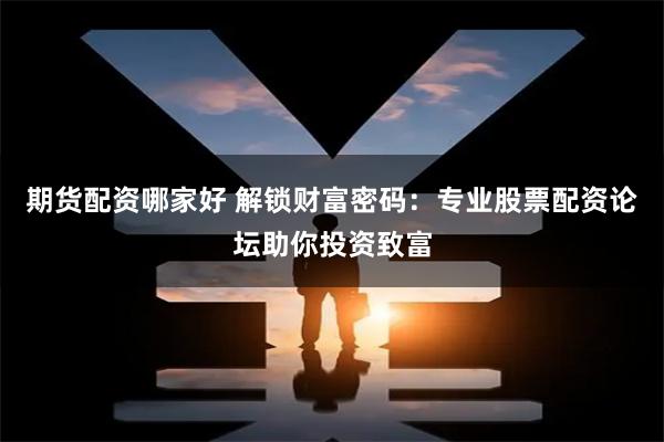 期货配资哪家好 解锁财富密码:专业股票配资论坛助你投资致富