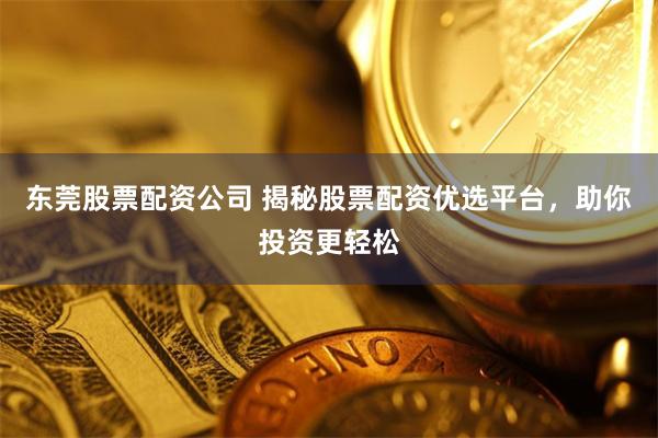 东莞股票配资公司 揭秘股票配资优选平台，助你投资更轻松