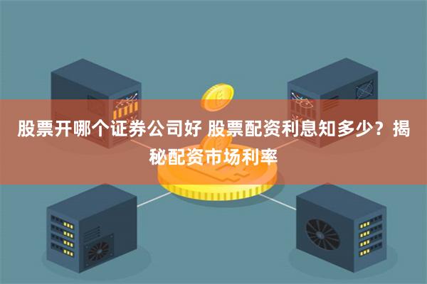 股票开哪个证券公司好 股票配资利息知多少？揭秘配资市场利率
