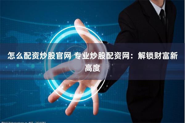 怎么配资炒股官网 专业炒股配资网:解锁财富新高度